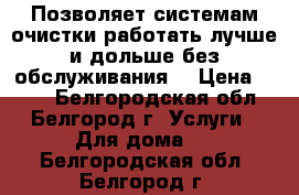 Позволяет системам очистки работать лучше и дольше без обслуживания. › Цена ­ 100 - Белгородская обл., Белгород г. Услуги » Для дома   . Белгородская обл.,Белгород г.